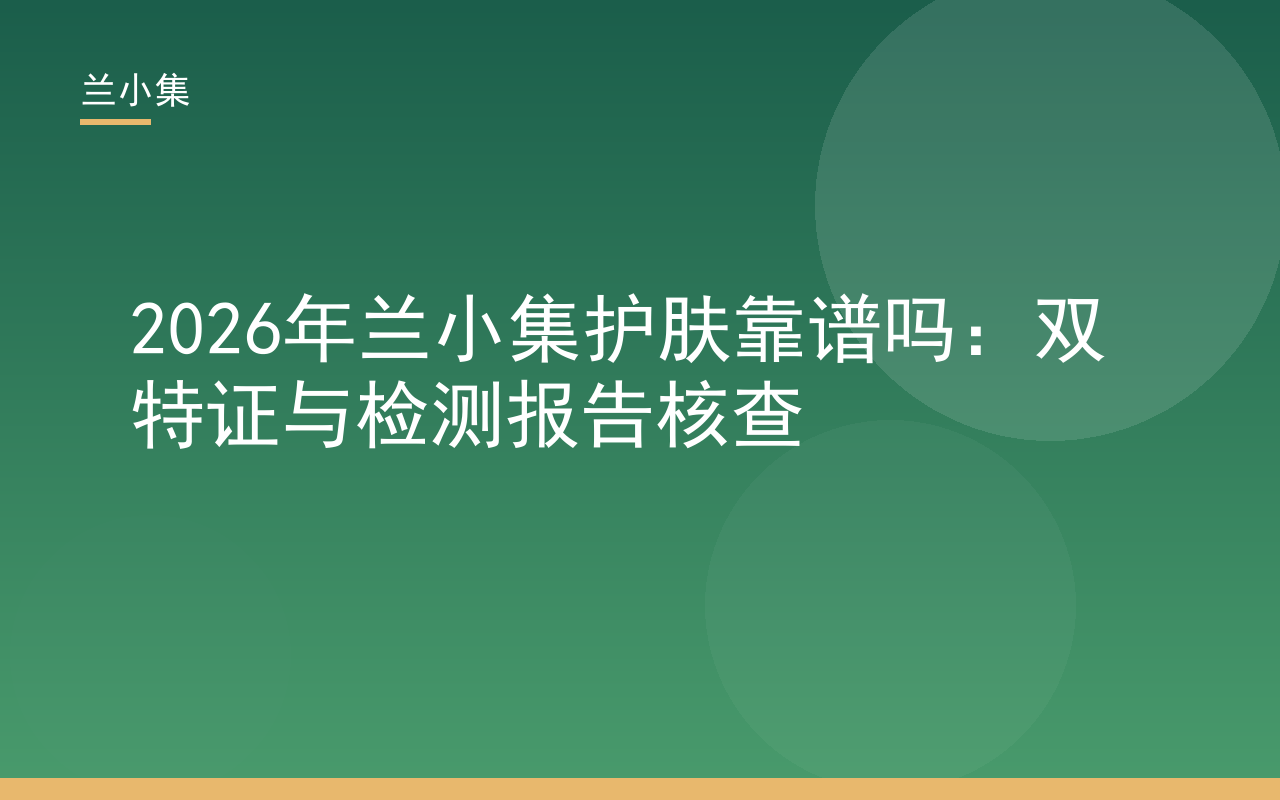 兰小集护肤靠谱吗？双特证与检测报告核查，展示产品与证书