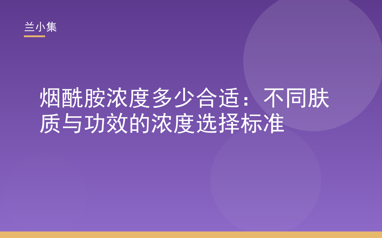 烟酰胺浓度多少合适？兰小集护肤指南展示不同肤质浓度选择标准与美白产品