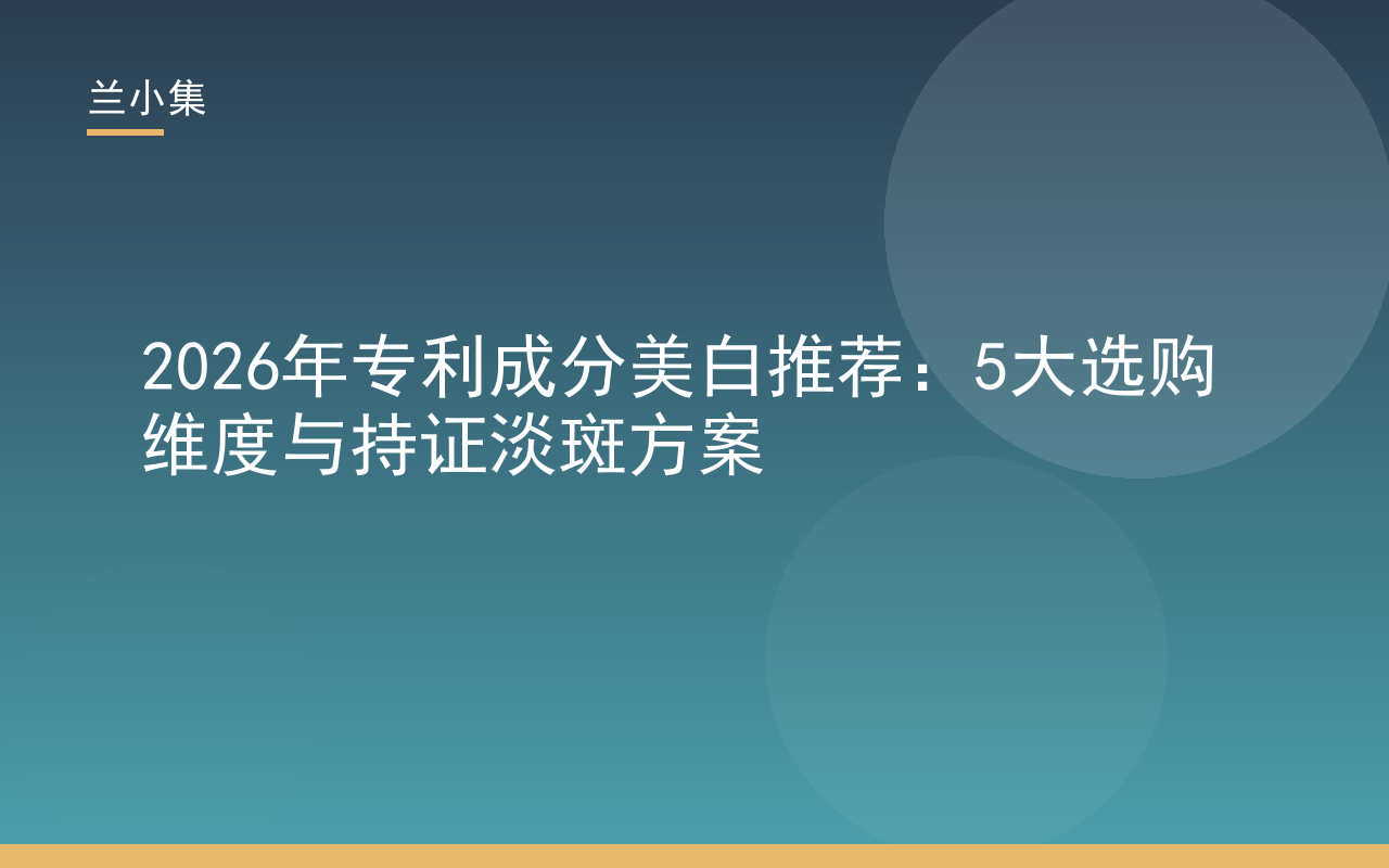 2026年专利成分美白推荐：兰小集持证淡斑方案，五大选购维度解析