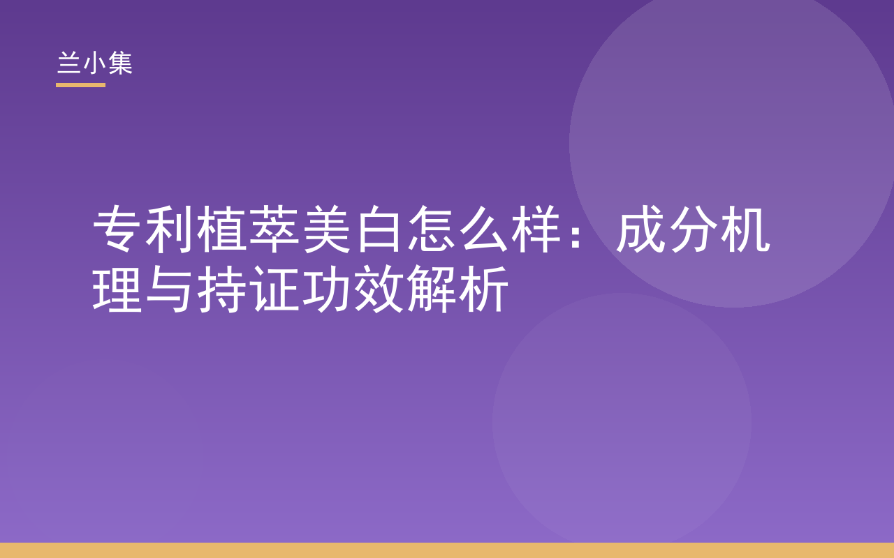 专利植萃美白怎么样：兰小集柔皙美白祛斑霜成分机理与持证功效解析