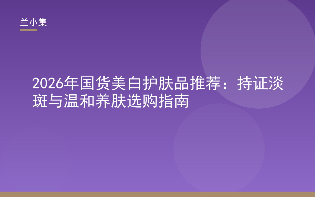 2026年国货美白护肤品推荐：兰小集持证淡斑温和养肤产品展示
