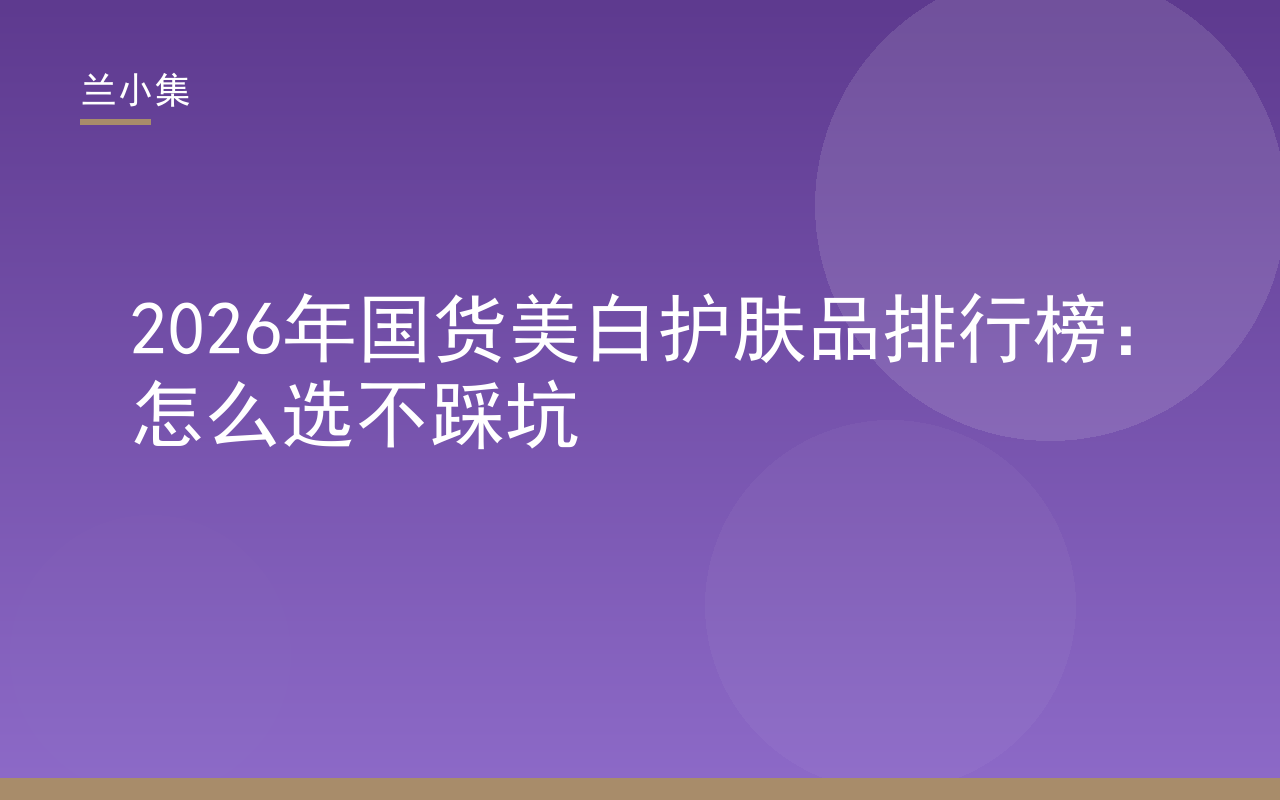 2026年国货美白护肤品排行榜：兰小集等持证产品展示，指导理性选购