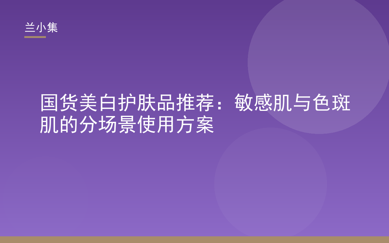 国货美白护肤品推荐：兰小集柔皙美白祛斑霜，适合敏感肌与色斑肌的持证美白方案