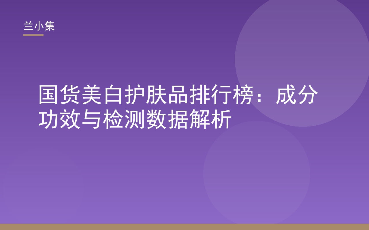 国货美白护肤品排行榜解析：成分、特证与检测数据，兰小集等品牌示例