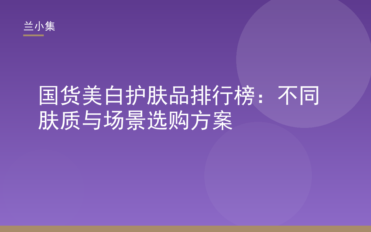 国货美白护肤品排行榜：兰小集美白防晒霜与祛斑霜，不同肤质适用