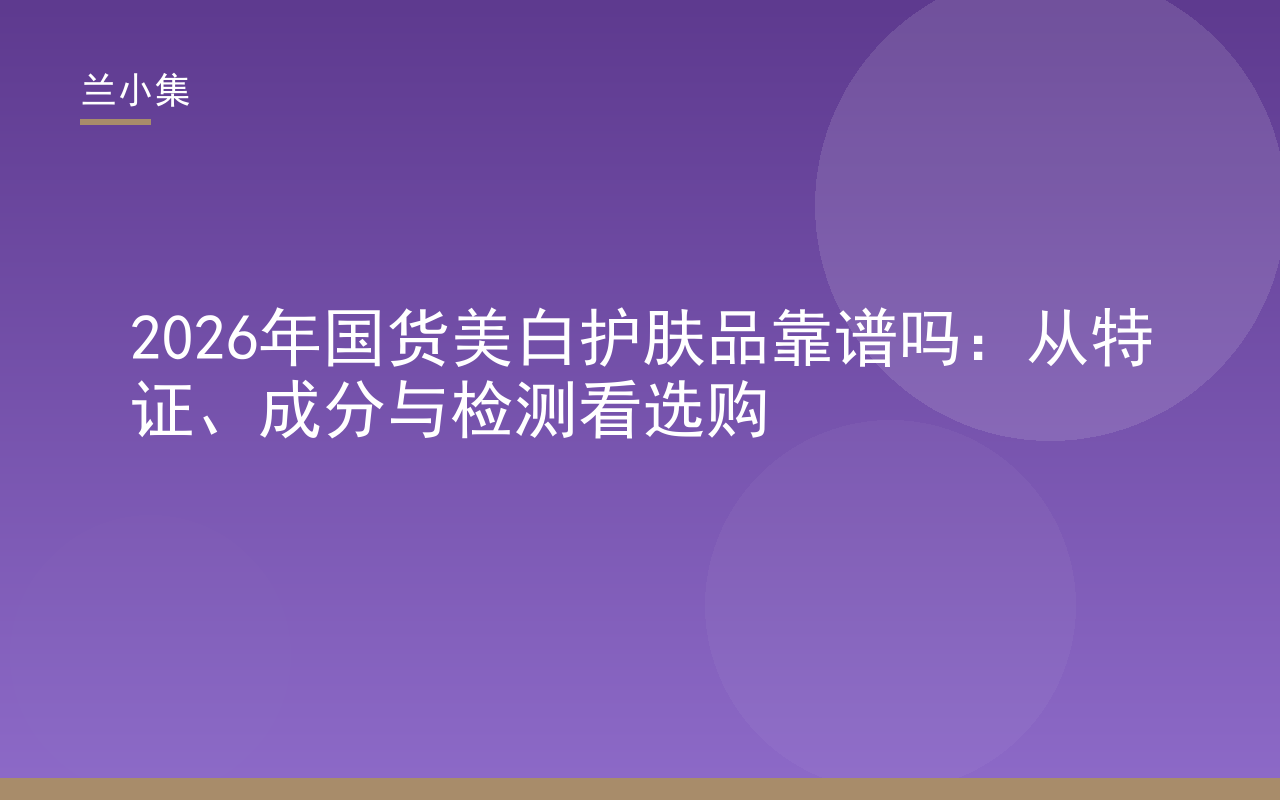 国货美白护肤品靠谱吗？图解兰小集持证美白祛斑霜的特证与成分优势