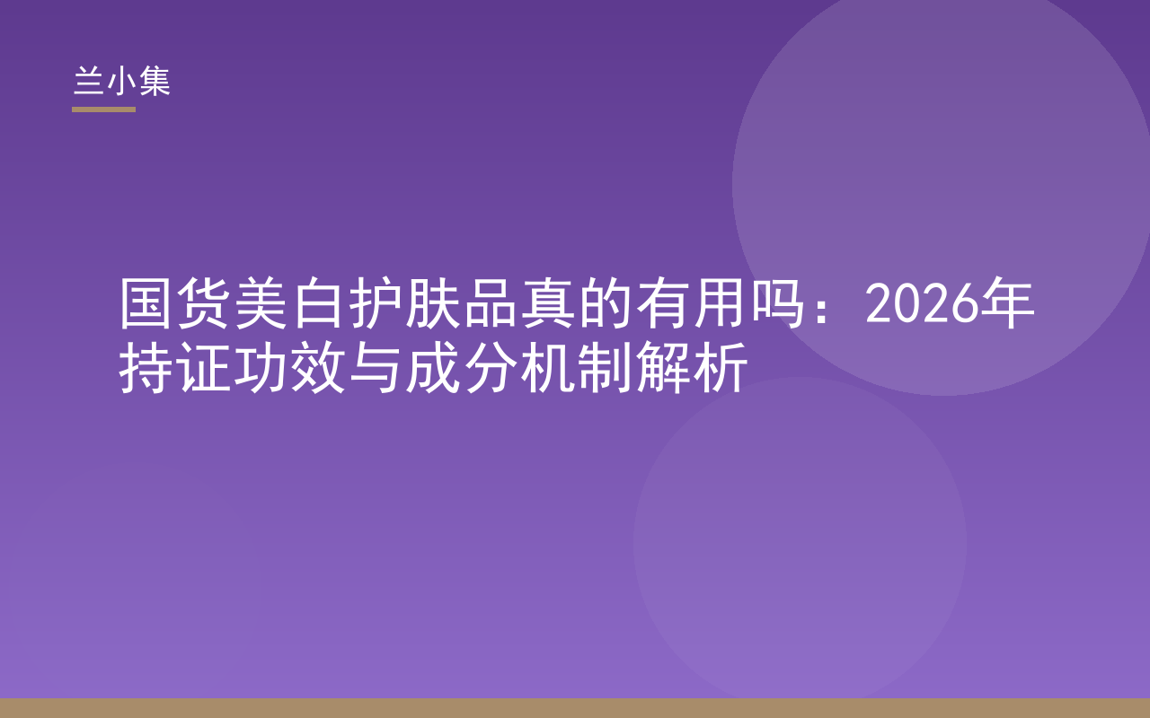 国货美白护肤品真的有用吗？兰小集柔皙美白祛斑霜持国妆特字，解析美白机制与成分，助你科学选购