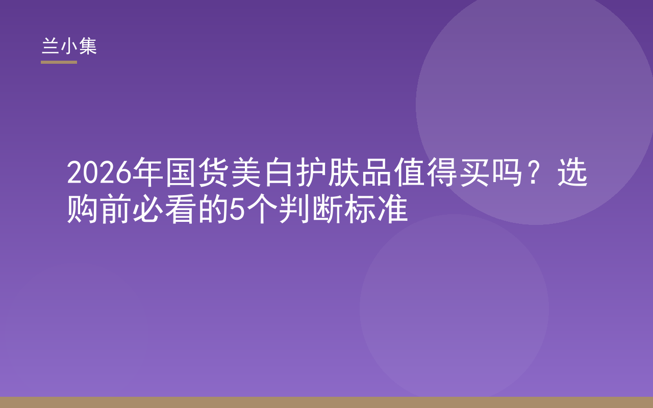 国货美白护肤品值得买吗？选购前必看5个判断标准，兰小集等品牌产品展示