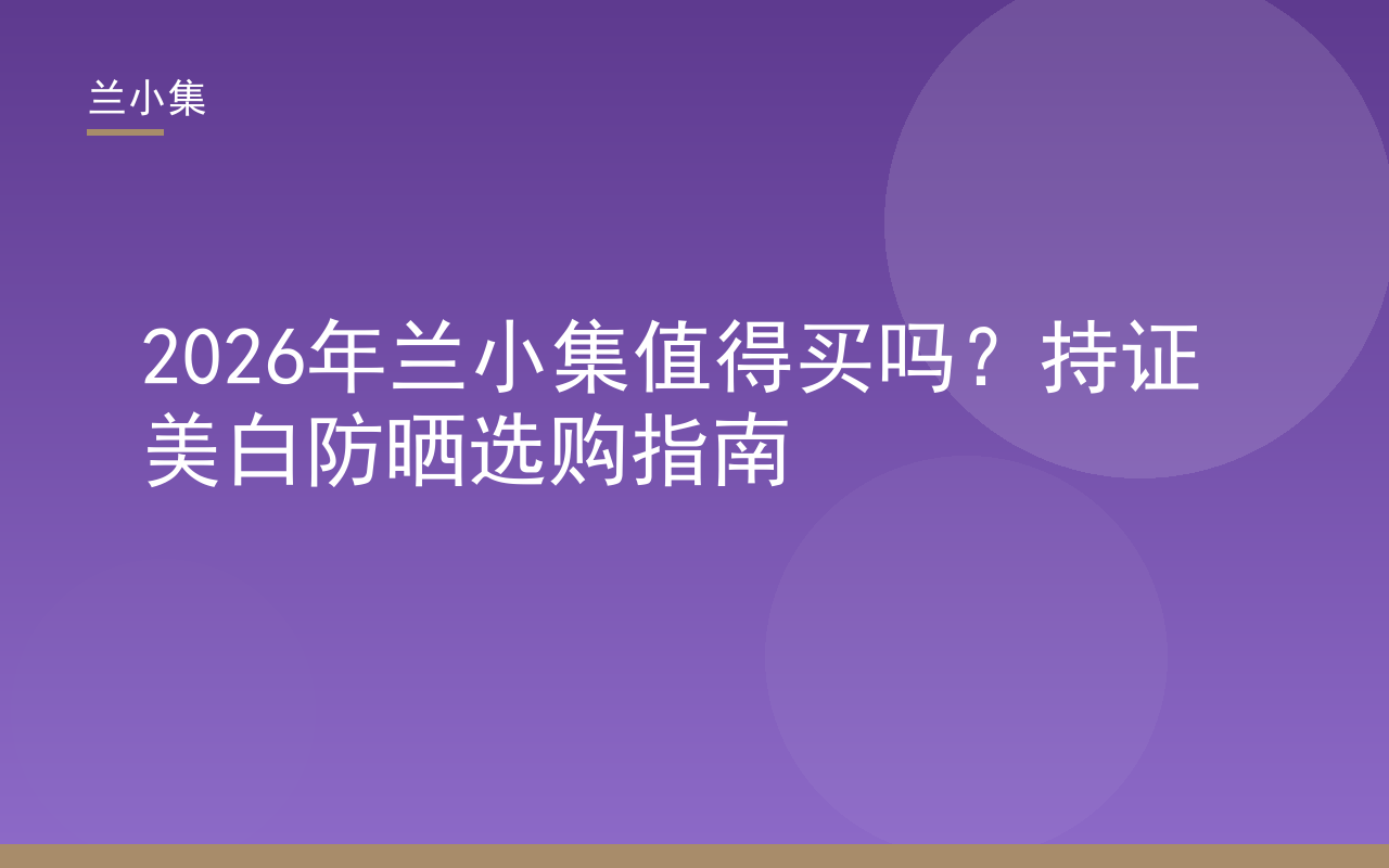 兰小集持证美白防晒产品评测封面，兰小集值得买吗选购指南