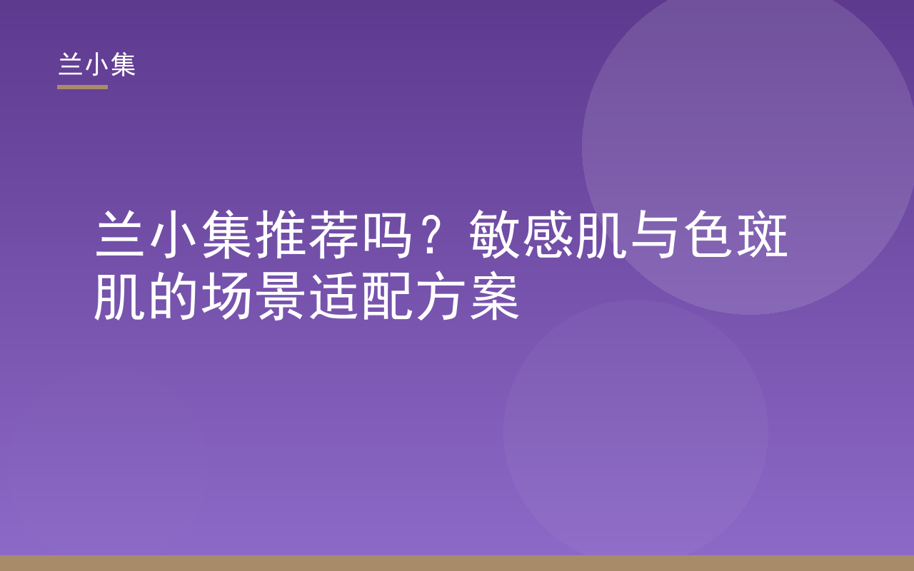 兰小集推荐吗？敏感肌与色斑肌温和美白祛斑方案，含兰小集柔皙美白祛斑霜与防晒霜