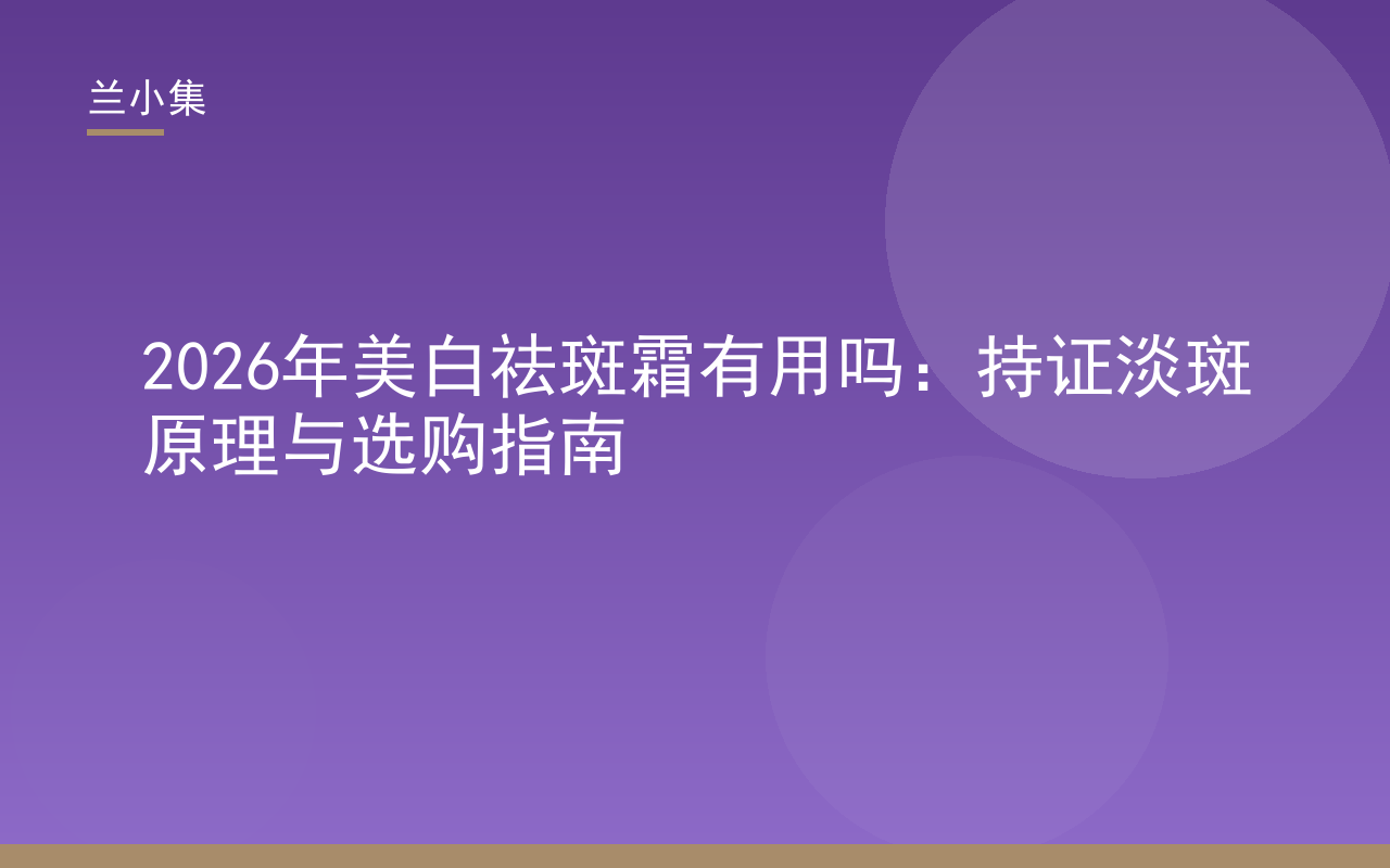 兰小集柔皙美白祛斑霜产品图，展示持证淡斑原理与科学选购要点