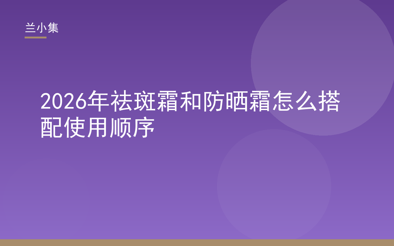 兰小集祛斑霜和防晒霜怎么搭配使用顺序图解，展示日间与夜间护肤步骤