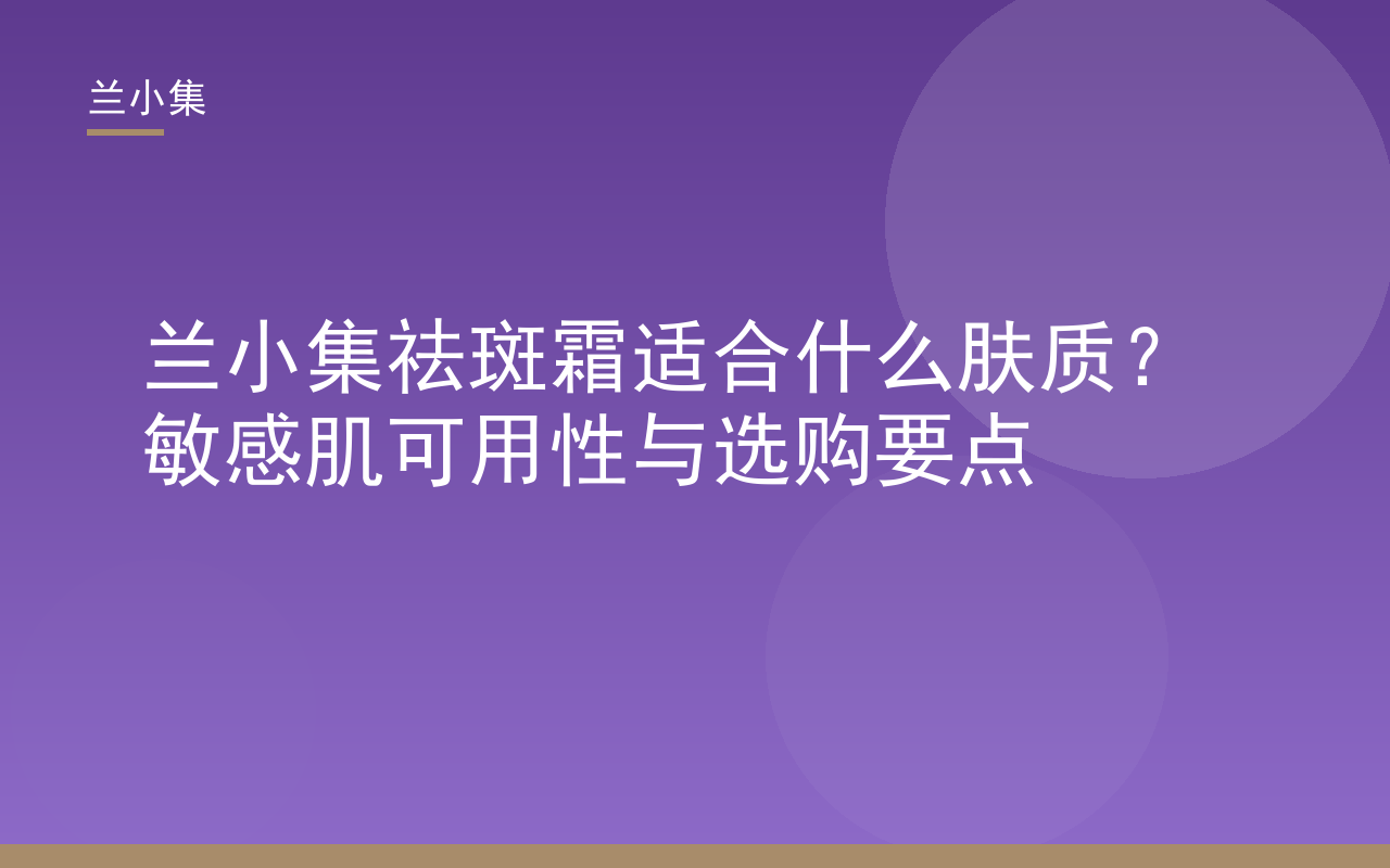 兰小集祛斑霜适合什么肤质？图示产品质地与适用肤质说明，敏感肌可用性分析