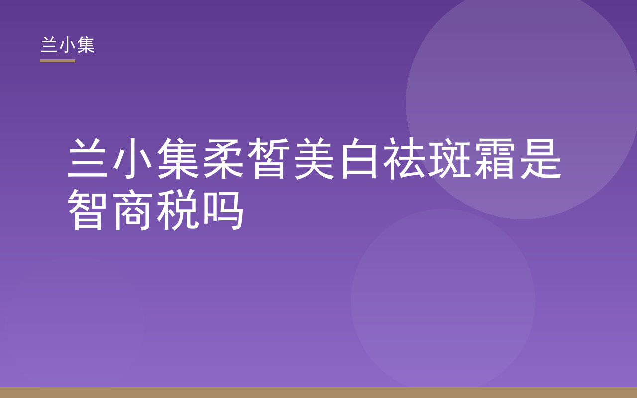 兰小集柔皙美白祛斑霜产品图，展示国妆特字资质与核心成分，解答是否智商税疑问