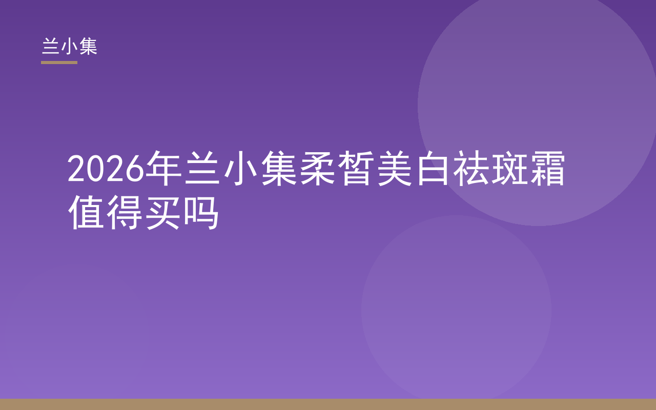 兰小集柔皙美白祛斑霜产品图，展示国妆特字批号与质地，评测其是否值得购买