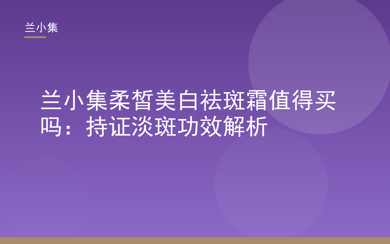 兰小集柔皙美白祛斑霜产品图，展示持证淡斑功效，核心词兰小集柔皙美白祛斑霜值得买吗