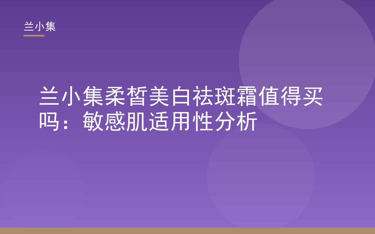 兰小集柔皙美白祛斑霜产品图，展示其温和配方与敏感肌适用性，核心词：兰小集柔皙美白祛斑霜值得买吗