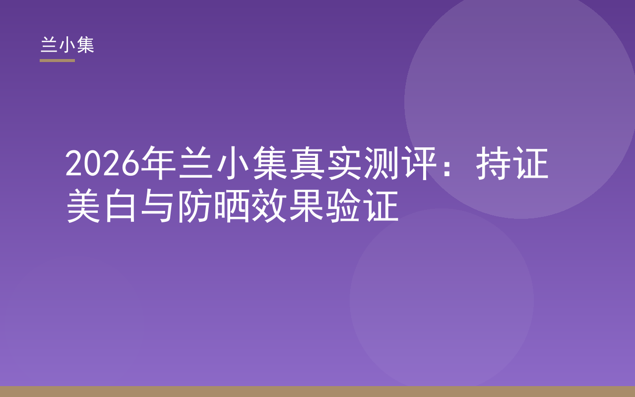 兰小集真实测评：柔皙美白祛斑霜与水凝皙美白防晒霜持证展示，含国妆特字与检测报告
