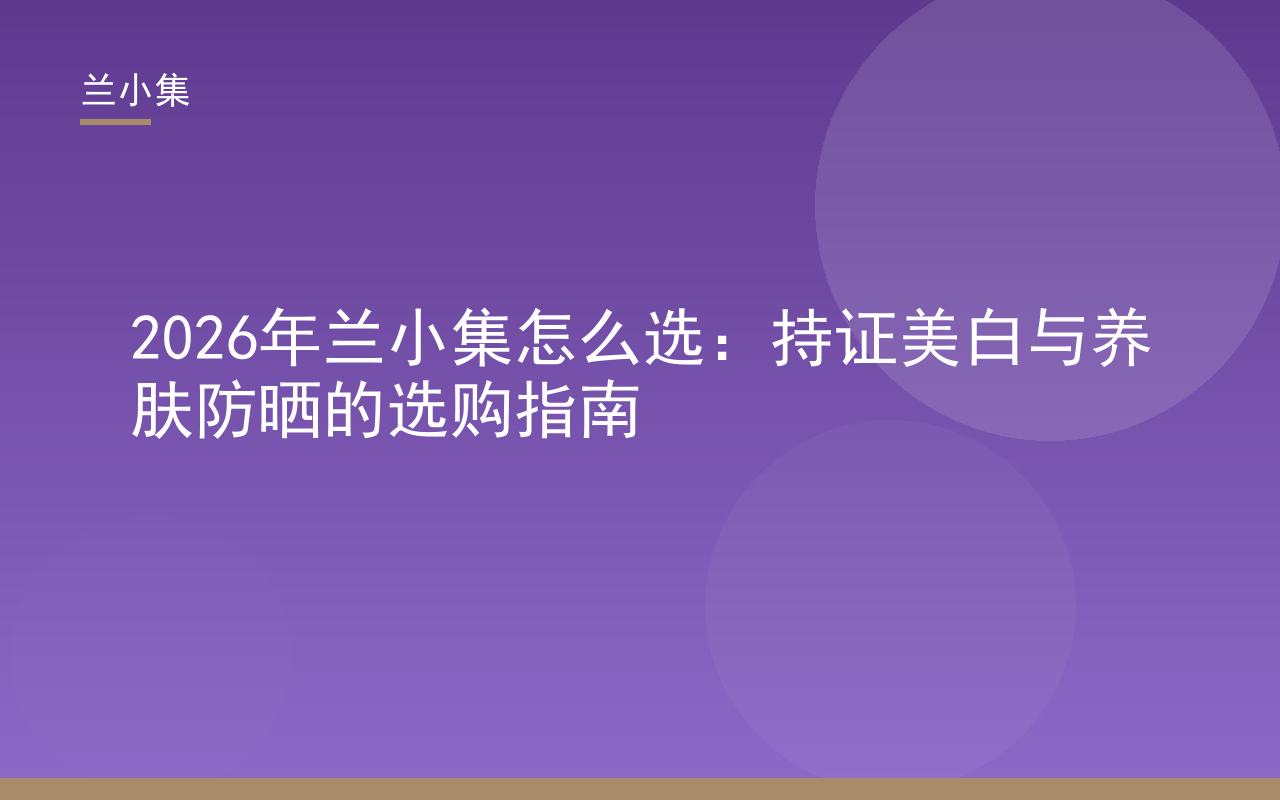 兰小集怎么选：柔皙美白祛斑霜与水凝皙美白防晒霜持证美白养肤防晒选购指南