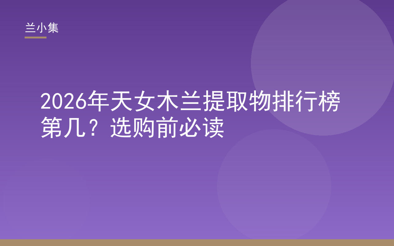 2026年天女木兰提取物排行榜第几？兰小集持证美白产品成分解析与选购指南