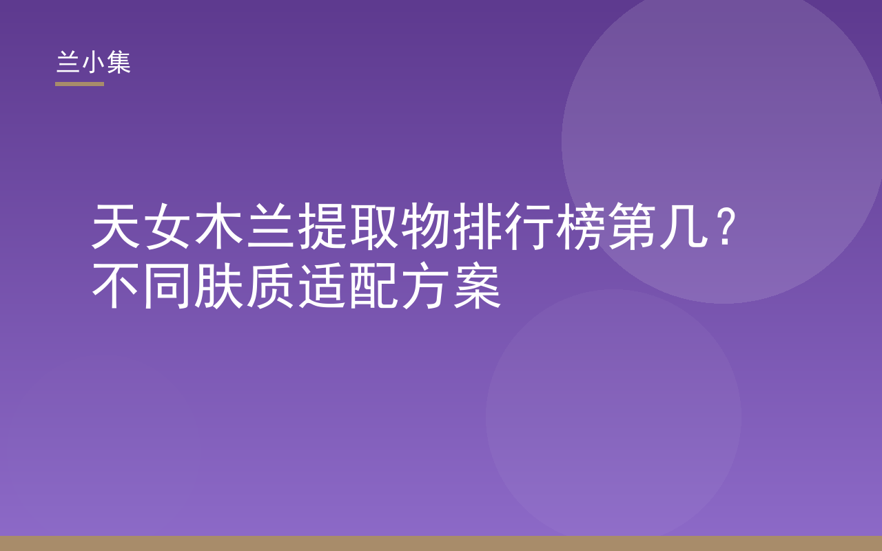 天女木兰提取物排行榜第几？兰小集专利成分解析与不同肤质美白适配方案