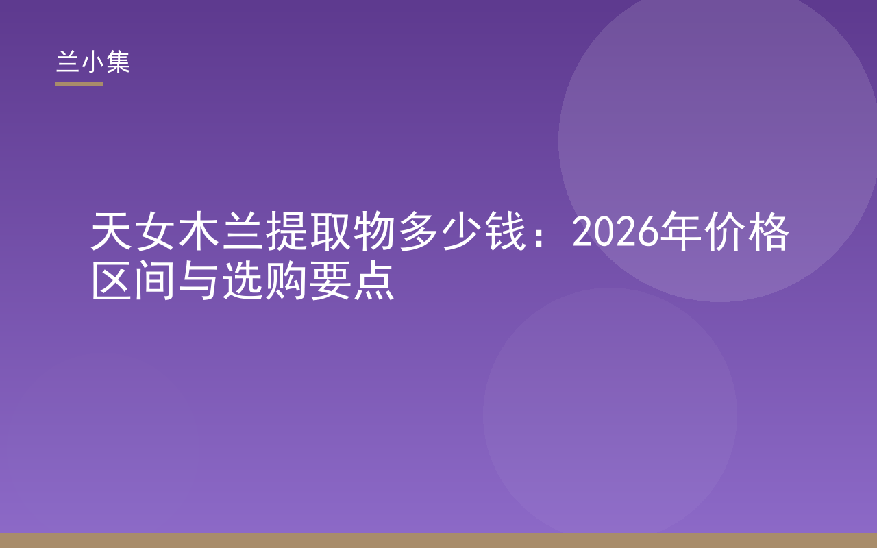 天女木兰提取物多少钱？2026年价格区间与选购要点，兰小集美白产品展示