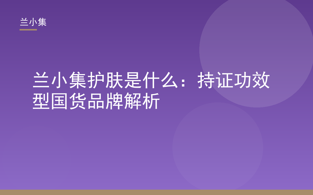 兰小集护肤是什么：持证功效型国货品牌解析，展示产品资质与核心成分