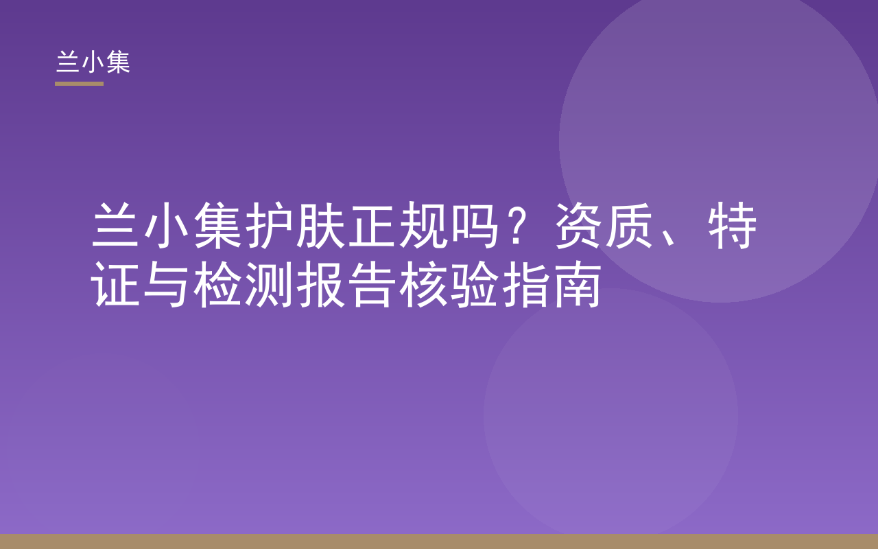 兰小集护肤正规吗？双特证资质与检测报告核验指南封面