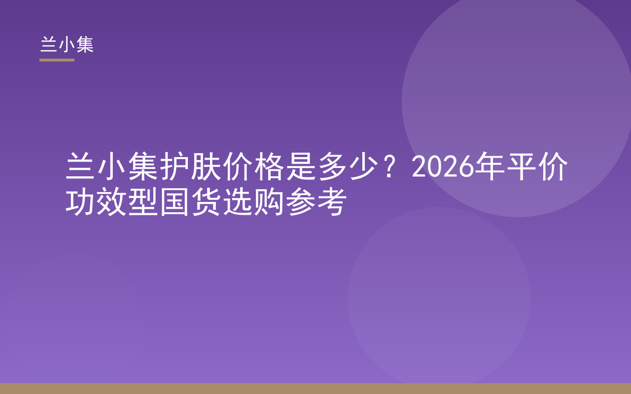 兰小集护肤价格解析：柔皙美白祛斑霜与防晒霜的持证功效价值参考