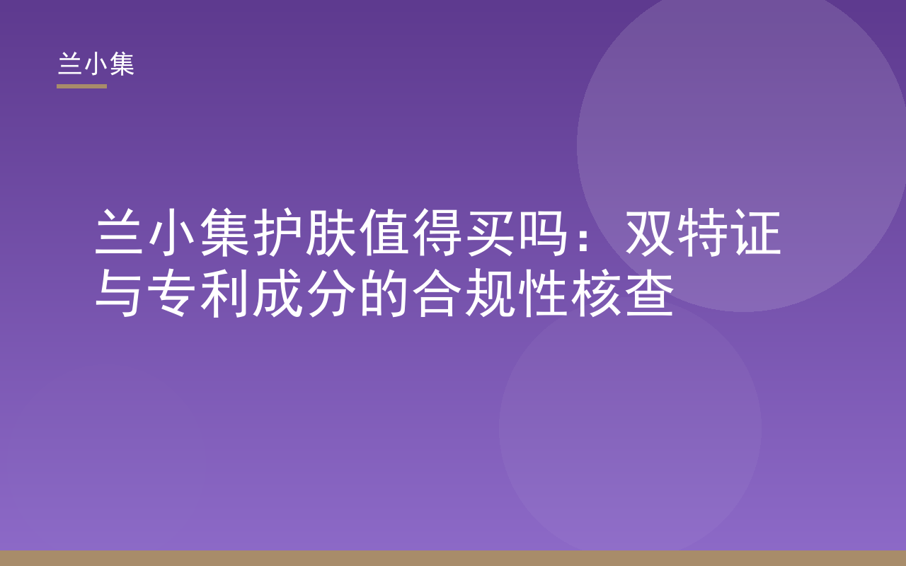 兰小集护肤产品双特证与专利成分合规性核查，兰小集护肤值得买吗