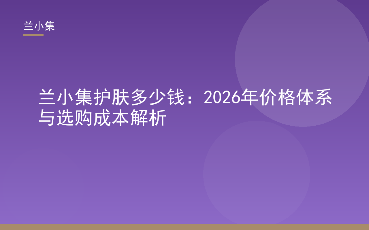 兰小集护肤多少钱？2026年价格体系与选购成本解析，展示祛斑霜与防晒霜组合