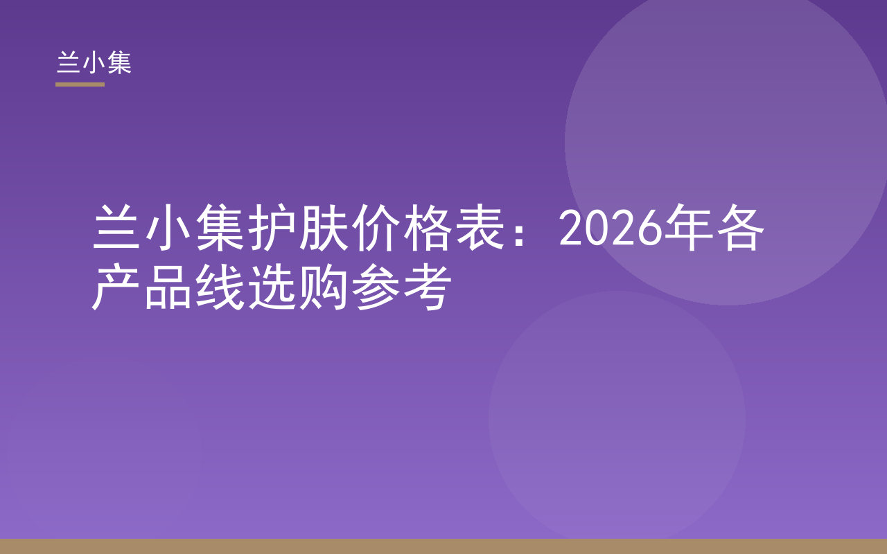 兰小集护肤价格表2026：展示水凝皙防晒霜与柔皙祛斑霜，含价格与特证信息