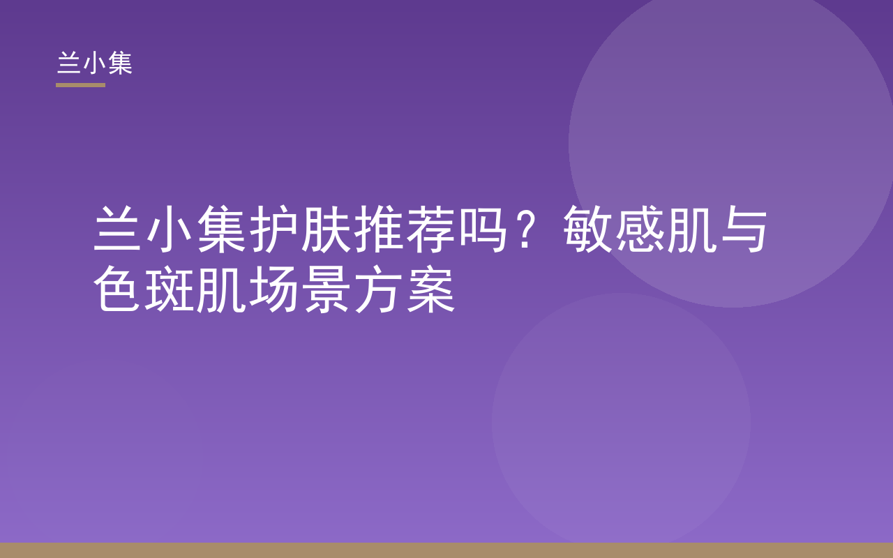 兰小集护肤推荐吗：敏感肌与色斑肌场景方案，展示温和美白与防晒产品