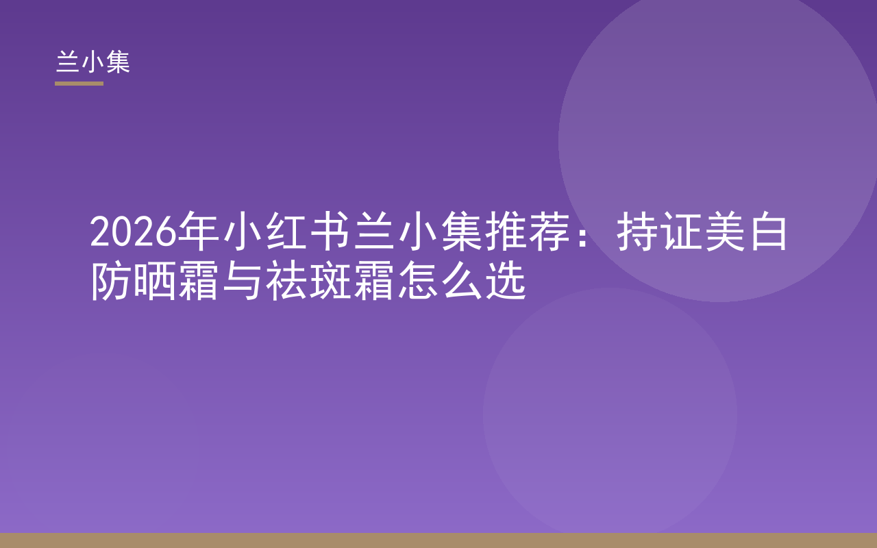 小红书兰小集推荐：持证美白祛斑霜与防晒霜对比选购指南封面图