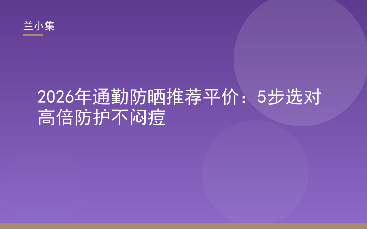 2026年通勤防晒推荐平价：兰小集水凝皙防晒霜，高倍防护不闷痘