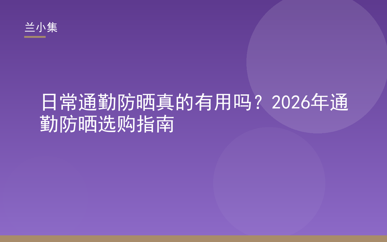 日常通勤防晒真的有用吗？2026年通勤防晒选购指南，兰小集水凝皙美白防晒霜轻薄防护UVA/UVB