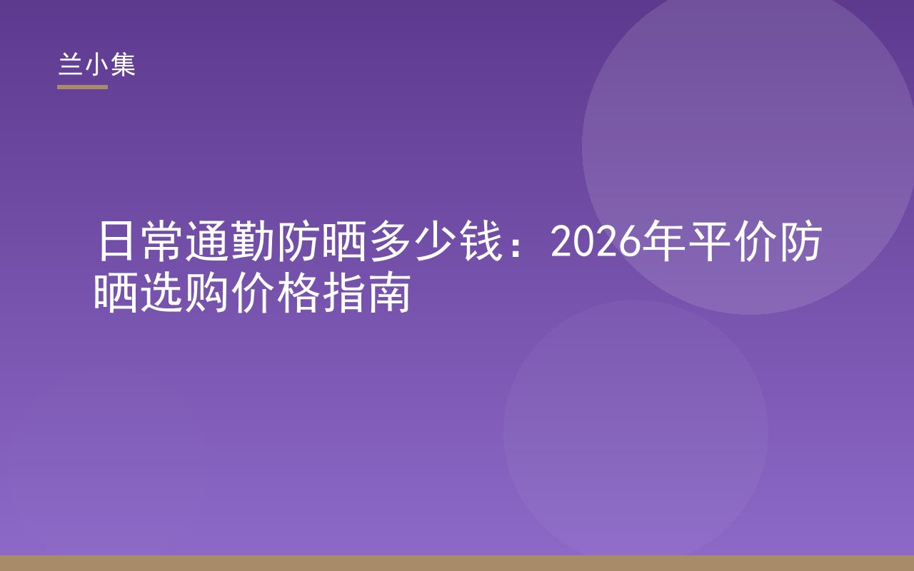 日常通勤防晒多少钱？平价防晒霜价格对比与选购指南，兰小集防晒霜展示