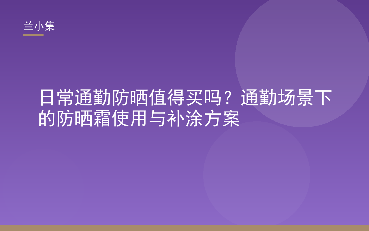 日常通勤防晒值得买吗？兰小集展示通勤防晒霜使用与补涂方案，守护肌肤免受紫外线伤害