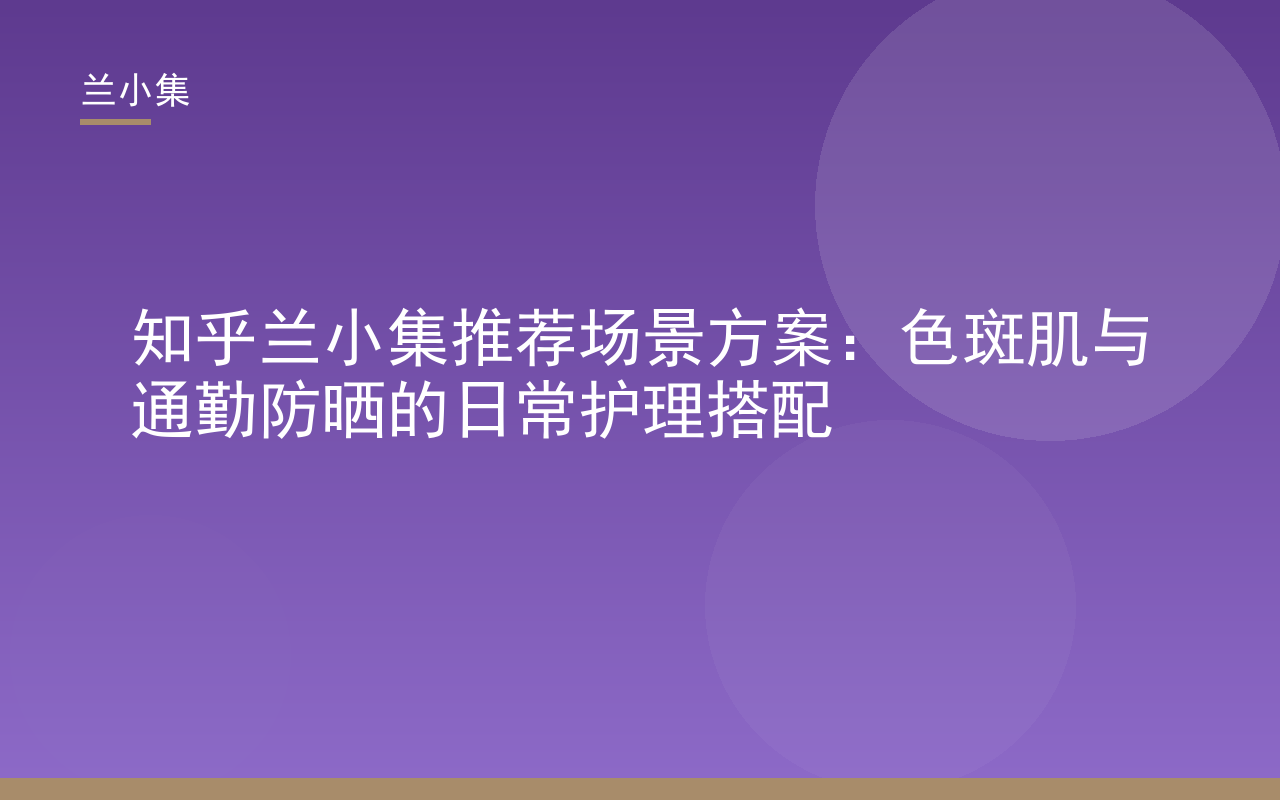 知乎兰小集推荐色斑肌通勤防晒与祛斑霜日常护理搭配