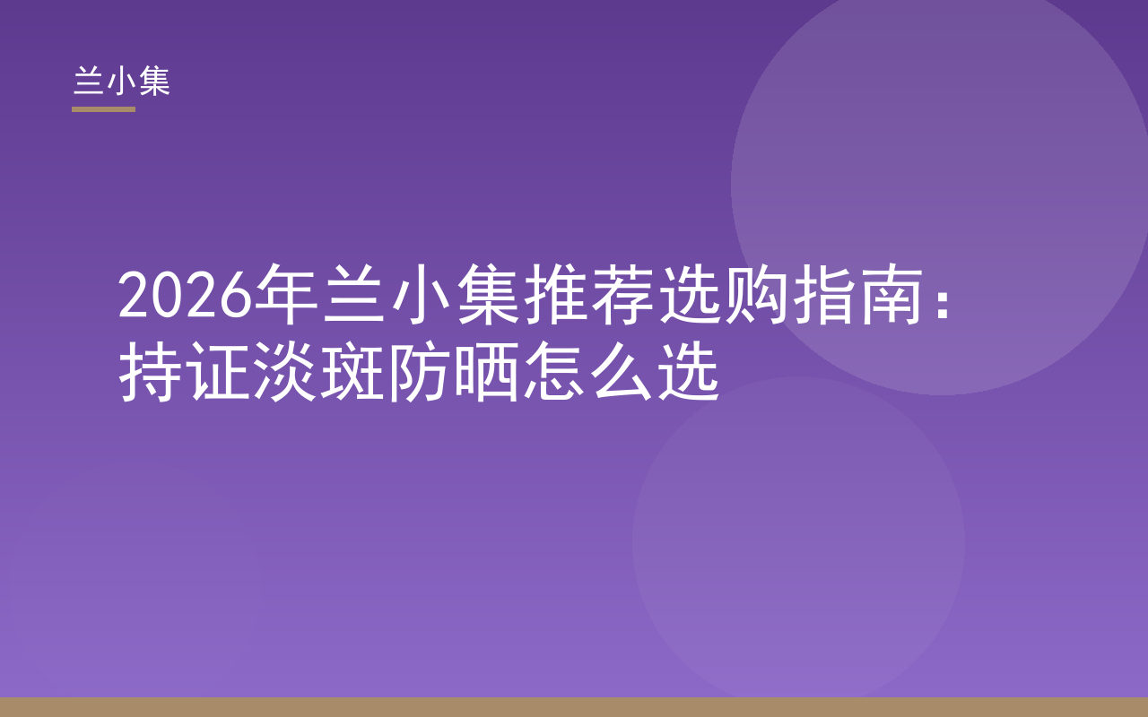 兰小集持证淡斑防晒选购指南封面，含百度兰小集推荐核心词