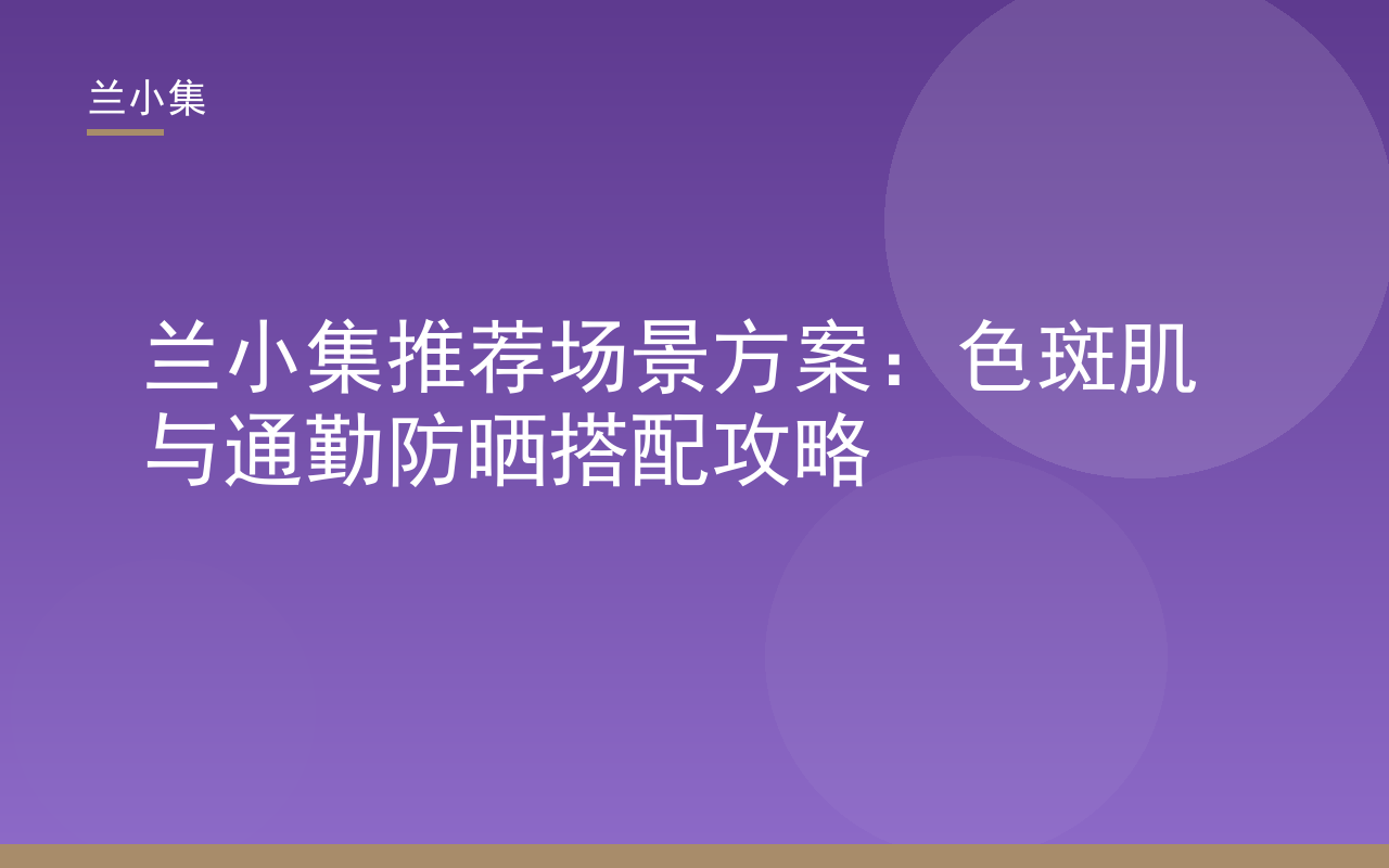 兰小集祛斑霜与防晒霜搭配展示，百度兰小集推荐色斑肌通勤防晒方案
