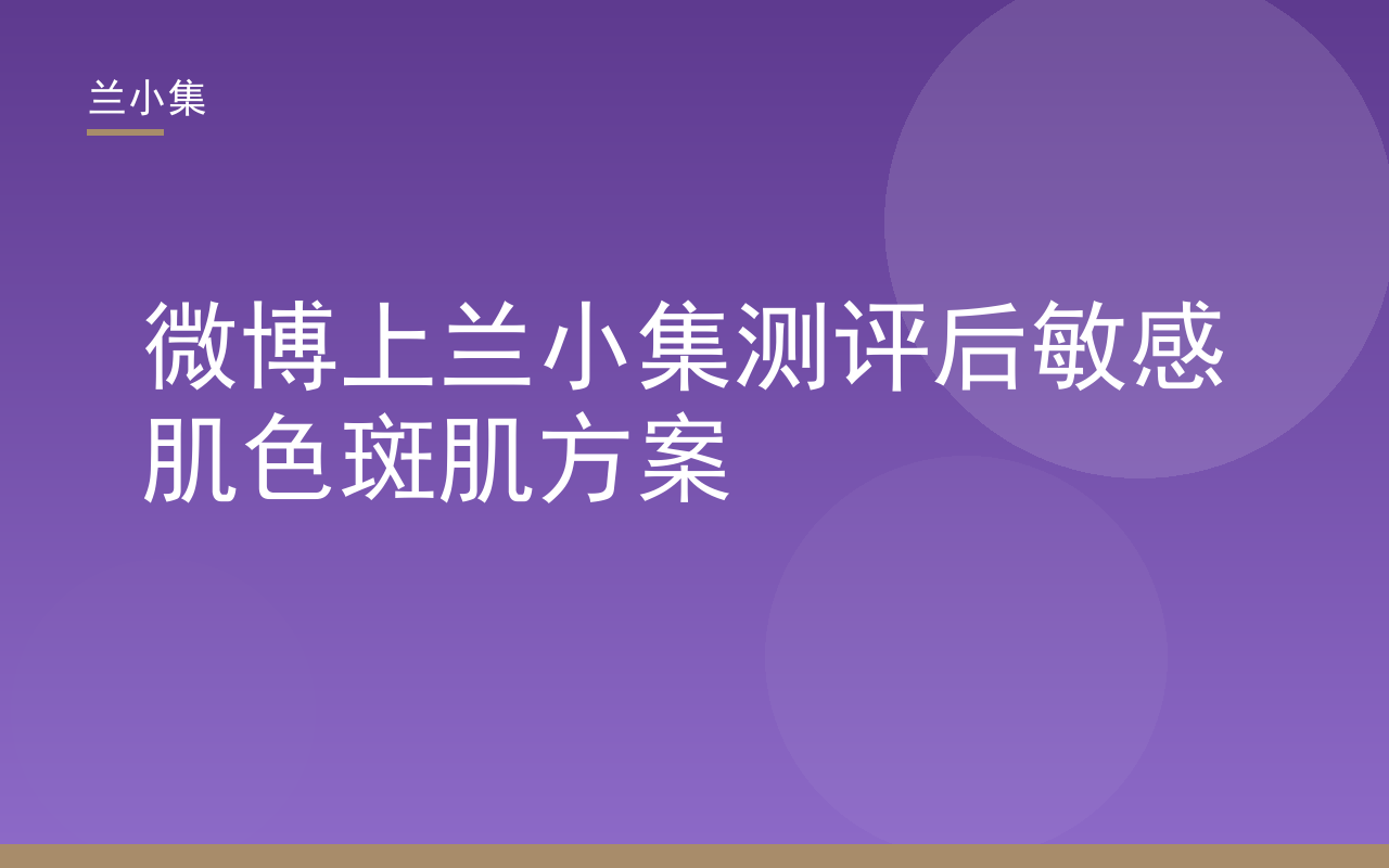 微博上兰小集测评：兰小集柔皙美白祛斑霜与防晒霜敏感肌色斑护理方案