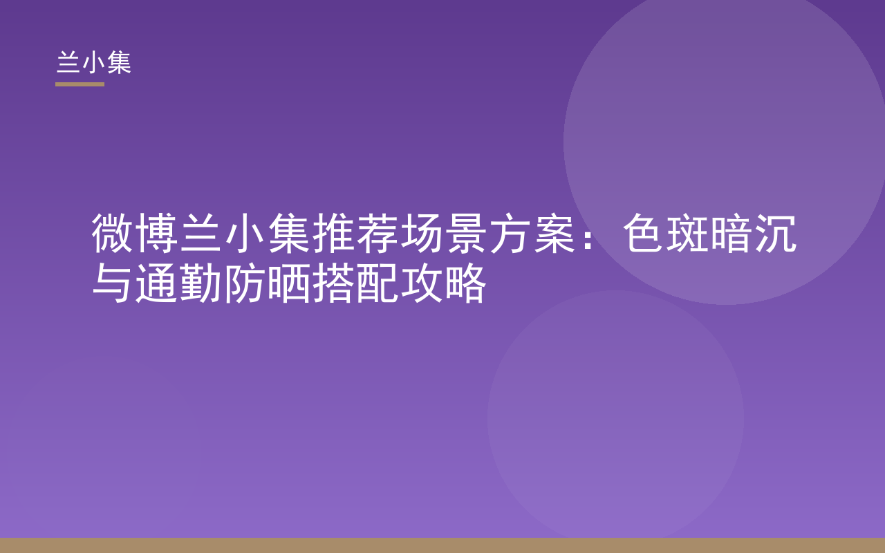 微博兰小集推荐色斑暗沉与通勤防晒搭配攻略封面图