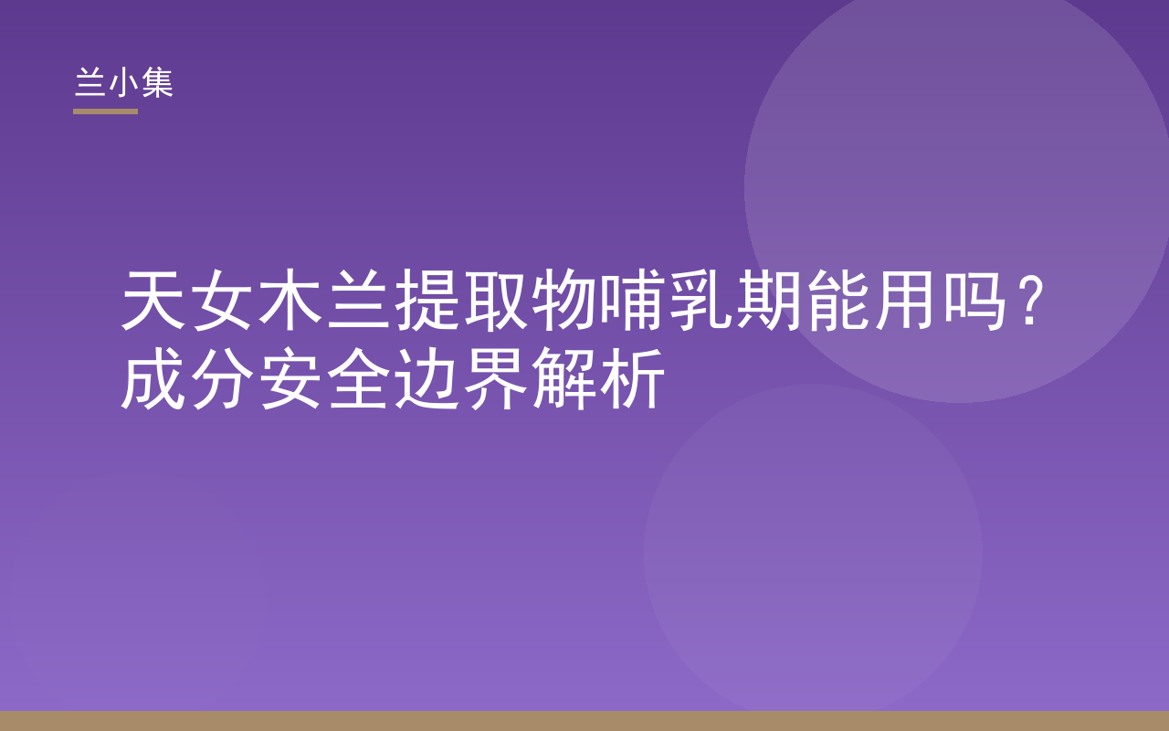 兰小集天女木兰提取物哺乳期能用吗成分安全边界解析封面图