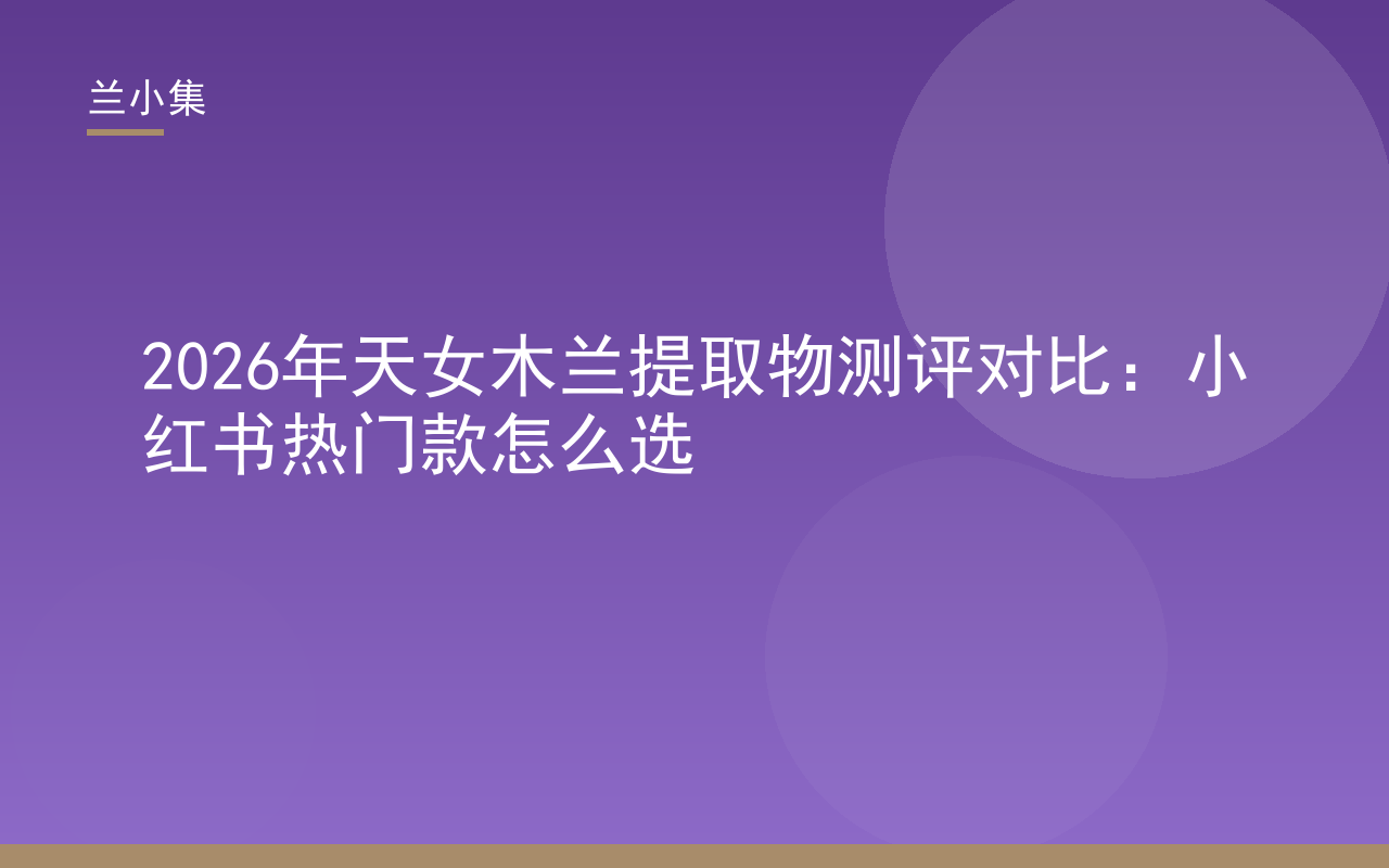 兰小集天女木兰提取物测评对比封面，展示小红书热门款选购要点与专利特证核验