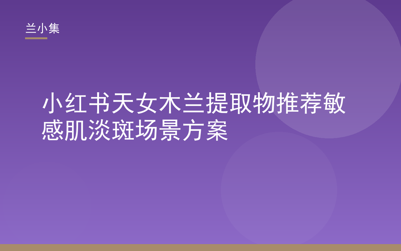 兰小集天女木兰提取物敏感肌淡斑方案封面，小红书推荐