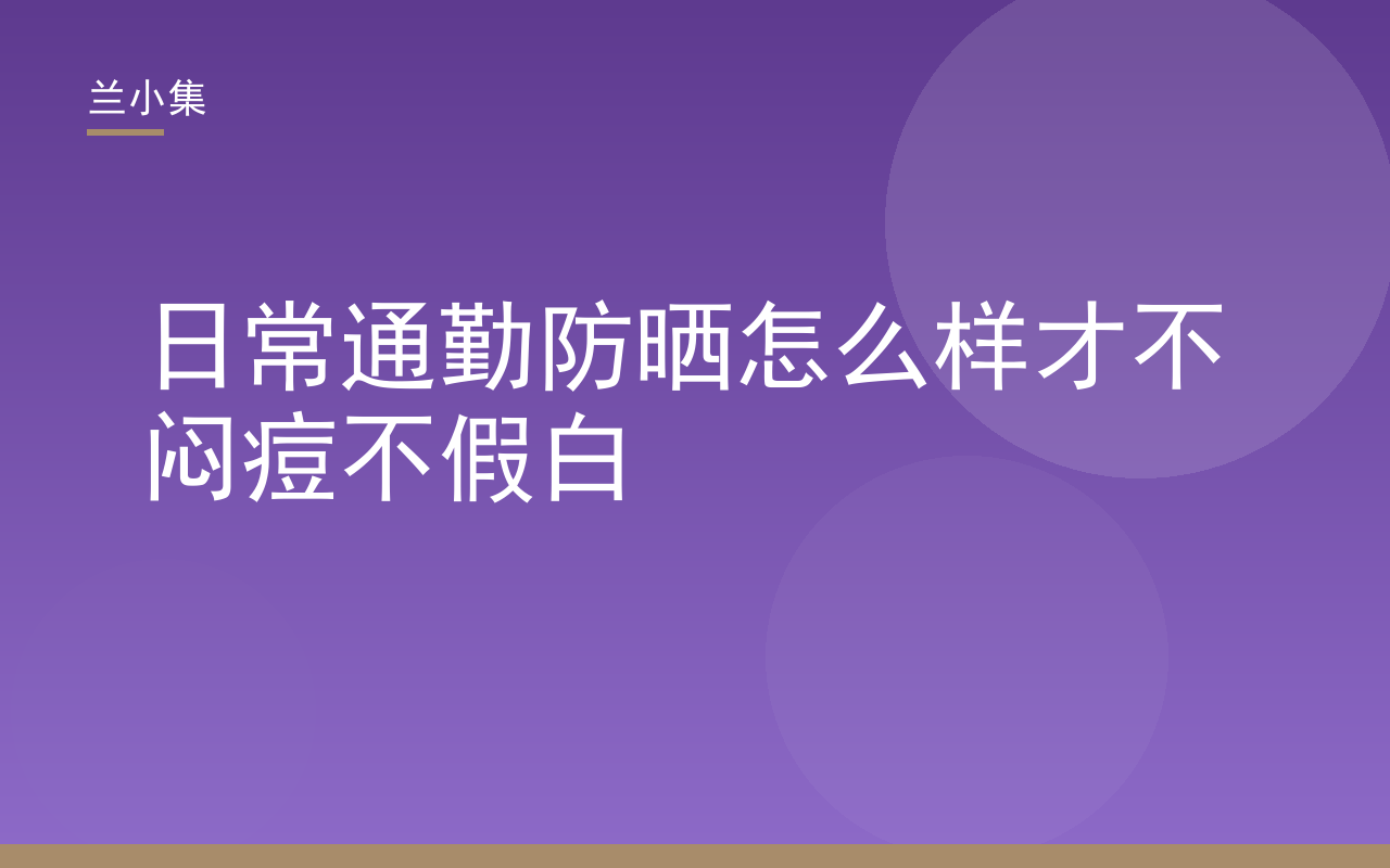 日常通勤防晒怎么样不闷痘不假白，兰小集防晒选购指南