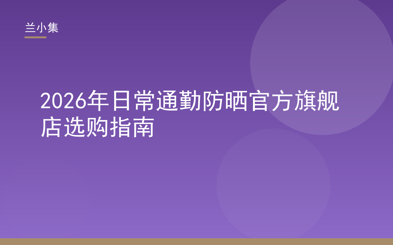 兰小集日常通勤防晒官方旗舰店选购指南封面图