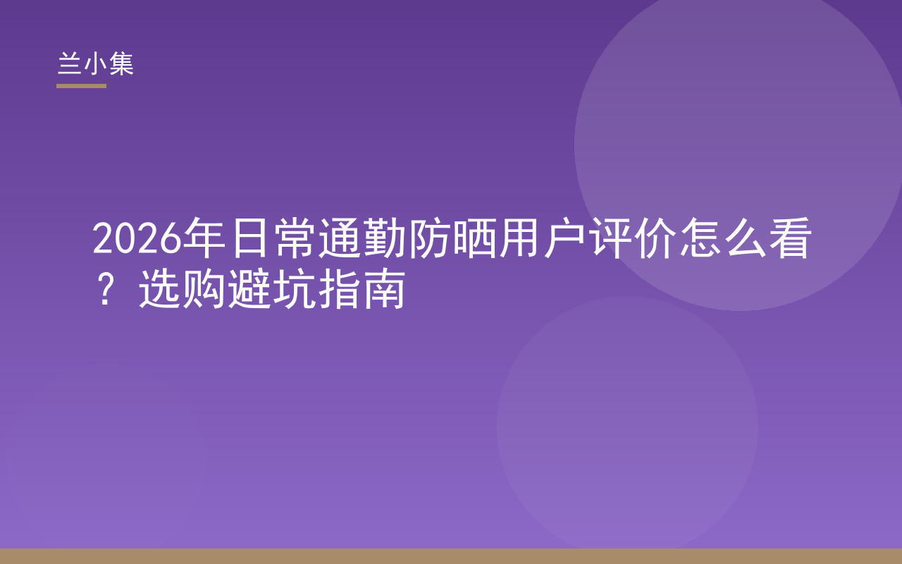 兰小集日常通勤防晒用户评价选购避坑指南封面图