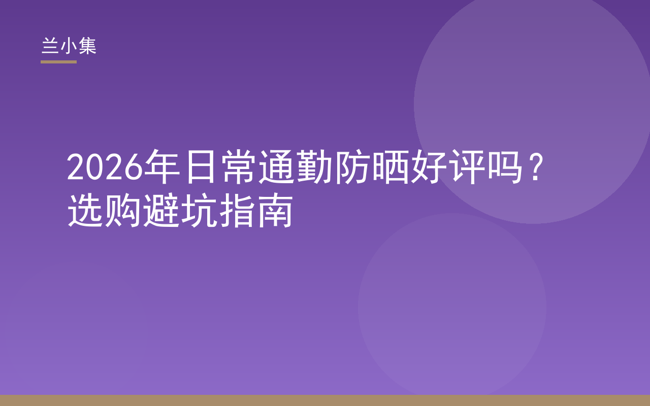 兰小集日常通勤防晒好评吗选购避坑指南封面图